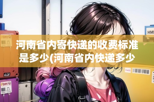 河南省內(nèi)寄快遞的收費標準是多少(河南省內(nèi)快遞多少一公斤)