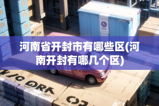 河南省開封市有哪些區(qū)(河南開封有哪幾個(gè)區(qū))
