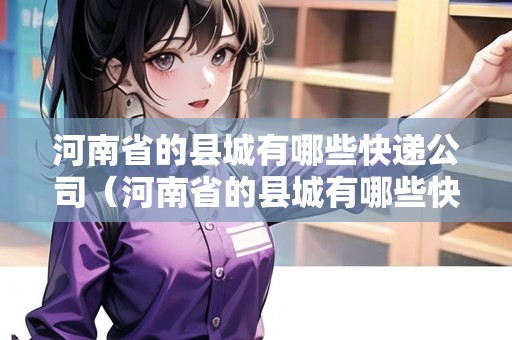 河南省的縣城有哪些快遞公司（河南省的縣城有哪些快遞公司呢）