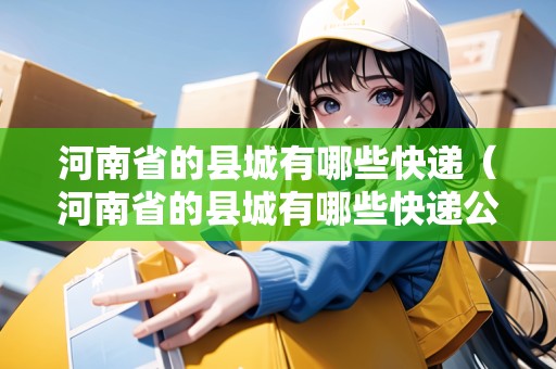 河南省的縣城有哪些快遞（河南省的縣城有哪些快遞公司）