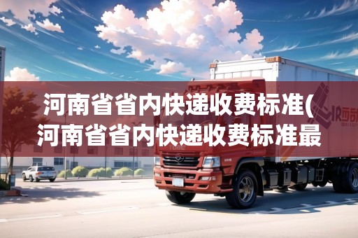 河南省省內(nèi)快遞收費(fèi)標(biāo)準(zhǔn)(河南省省內(nèi)快遞收費(fèi)標(biāo)準(zhǔn)最新)
