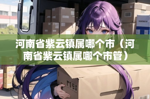 河南省紫云鎮(zhèn)屬哪個(gè)市（河南省紫云鎮(zhèn)屬哪個(gè)市管）