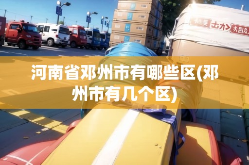 河南省鄧州市有哪些區(qū)(鄧州市有幾個區(qū))