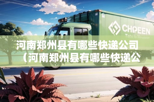 河南鄭州縣有哪些快遞公司（河南鄭州縣有哪些快遞公司可以發(fā)貨）