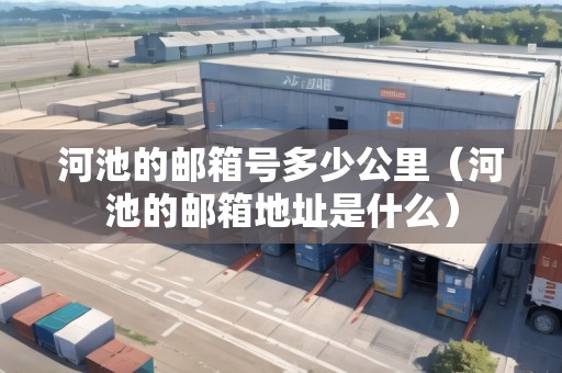 河池的郵箱號(hào)多少公里（河池的郵箱地址是什么）
