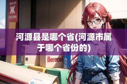 河源縣是哪個(gè)省(河源市屬于哪個(gè)省份的)