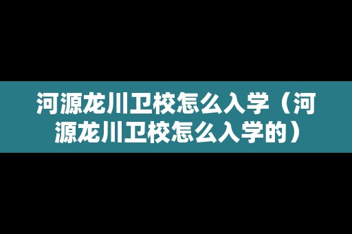 河源龍川衛(wèi)校怎么入學(xué)（河源龍川衛(wèi)校怎么入學(xué)的）
