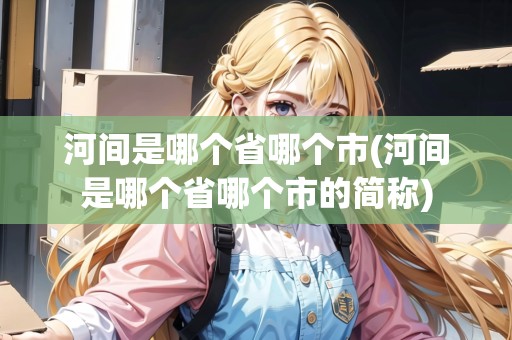 河間是哪個(gè)省哪個(gè)市(河間是哪個(gè)省哪個(gè)市的簡(jiǎn)稱)