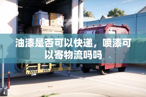 油漆是否可以快遞，噴漆可以寄物流嗎嗎