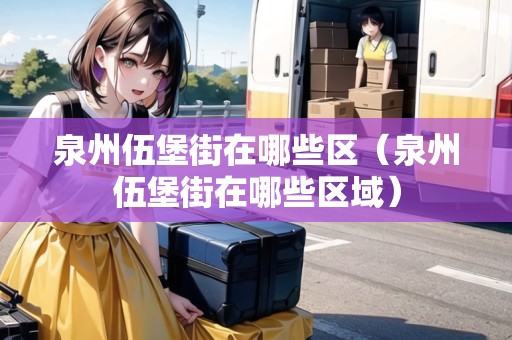泉州伍堡街在哪些區(qū)（泉州伍堡街在哪些區(qū)域）