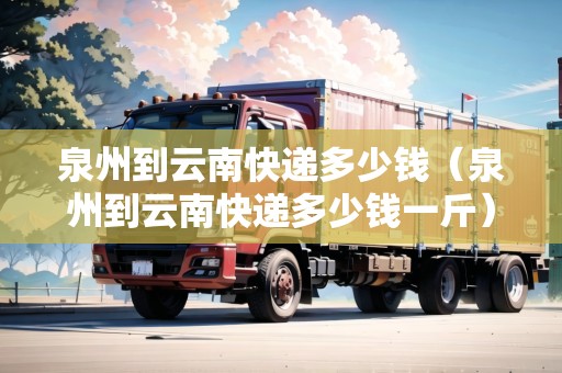 泉州到云南快遞多少錢（泉州到云南快遞多少錢一斤）