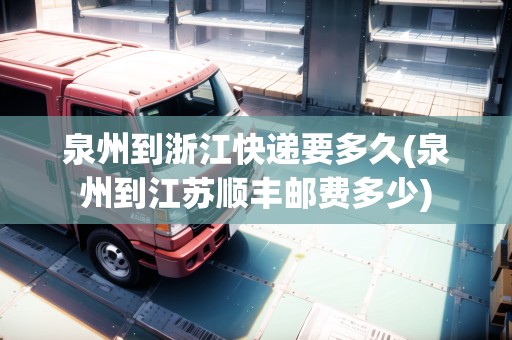 泉州到浙江快遞要多久(泉州到江蘇順豐郵費多少)