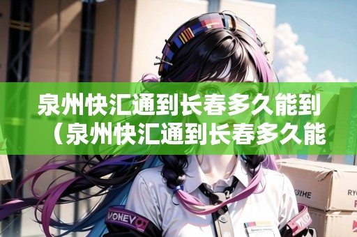 泉州快匯通到長春多久能到（泉州快匯通到長春多久能到貨）