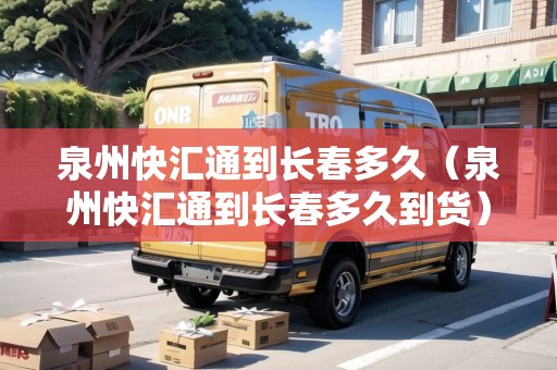 泉州快匯通到長春多久（泉州快匯通到長春多久到貨）