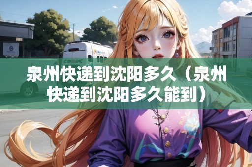 泉州快遞到沈陽多久（泉州快遞到沈陽多久能到）