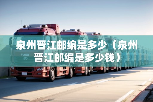 泉州晉江郵編是多少（泉州晉江郵編是多少錢）