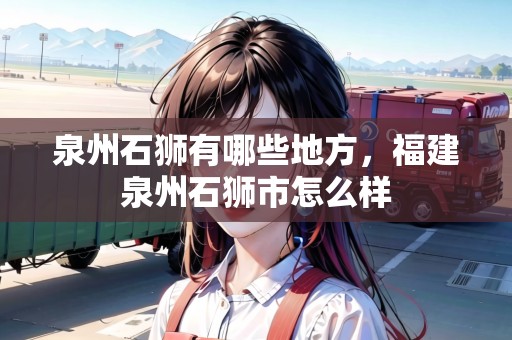 泉州石獅有哪些地方，福建泉州石獅市怎么樣