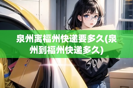 泉州離福州快遞要多久(泉州到福州快遞多久)