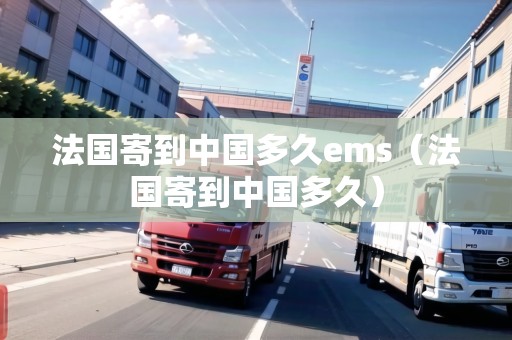 法國寄到中國多久ems（法國寄到中國多久）