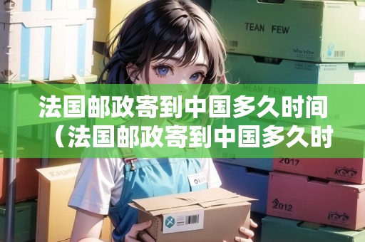 法國郵政寄到中國多久時間（法國郵政寄到中國多久時間能到）