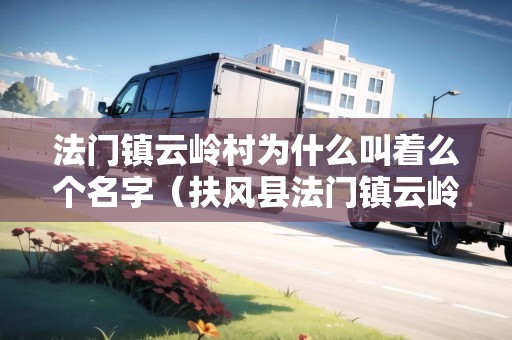 法門(mén)鎮(zhèn)云嶺村為什么叫著么個(gè)名字（扶風(fēng)縣法門(mén)鎮(zhèn)云嶺村）