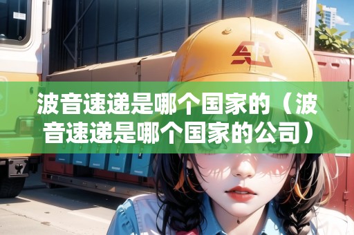 波音速遞是哪個(gè)國(guó)家的（波音速遞是哪個(gè)國(guó)家的公司）