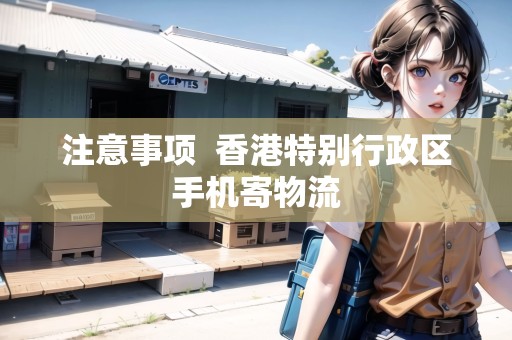 注意事項(xiàng)  香港特別行政區(qū)手機(jī)寄物流 注意事項(xiàng)  香港特別行政區(qū)手機(jī)寄物流