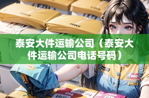 泰安大件運輸公司（泰安大件運輸公司電話號碼）
