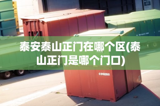 泰安泰山正門在哪個區(qū)(泰山正門是哪個門口)
