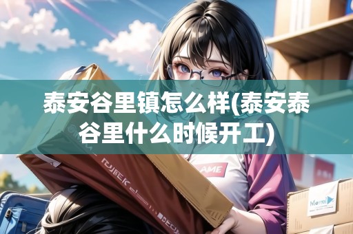 泰安谷里鎮(zhèn)怎么樣(泰安泰谷里什么時(shí)候開(kāi)工)