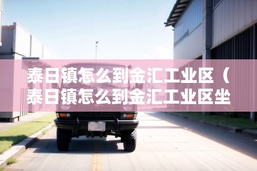 泰日鎮(zhèn)怎么到金匯工業(yè)區(qū)（泰日鎮(zhèn)怎么到金匯工業(yè)區(qū)坐車）