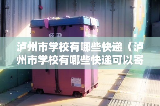 瀘州市學(xué)校有哪些快遞（瀘州市學(xué)校有哪些快遞可以寄）