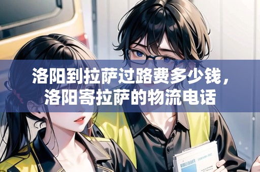 洛陽到拉薩過路費多少錢，洛陽寄拉薩的物流電話