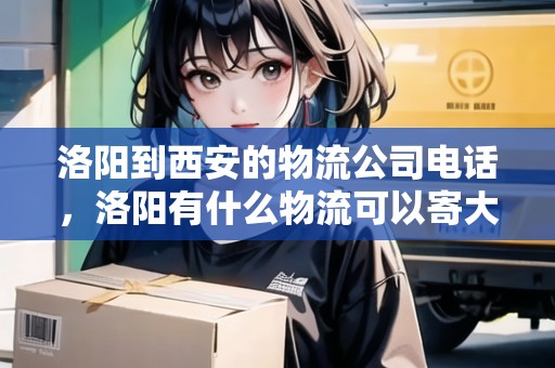洛陽到西安的物流公司電話，洛陽有什么物流可以寄大件