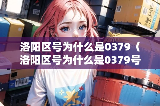 洛陽(yáng)區(qū)號(hào)為什么是0379（洛陽(yáng)區(qū)號(hào)為什么是0379號(hào)）
