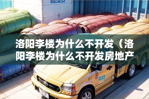 洛陽(yáng)李樓為什么不開(kāi)發(fā)（洛陽(yáng)李樓為什么不開(kāi)發(fā)房地產(chǎn)）