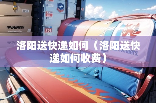 洛陽(yáng)送快遞如何（洛陽(yáng)送快遞如何收費(fèi)）