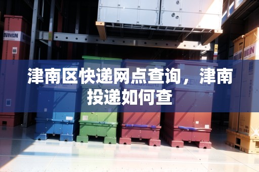 津南區(qū)快遞網(wǎng)點(diǎn)查詢，津南投遞如何查