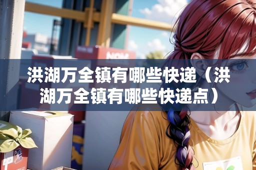 洪湖萬(wàn)全鎮(zhèn)有哪些快遞（洪湖萬(wàn)全鎮(zhèn)有哪些快遞點(diǎn)）