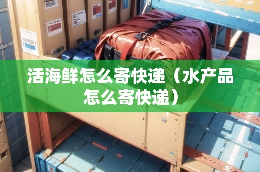 活海鮮怎么寄快遞（水產(chǎn)品怎么寄快遞）
