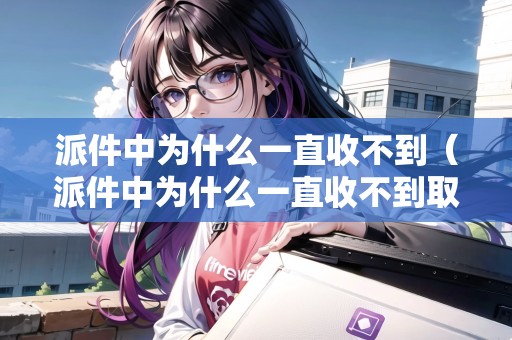 派件中為什么一直收不到（派件中為什么一直收不到取件碼）