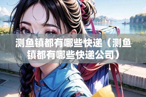測(cè)魚(yú)鎮(zhèn)都有哪些快遞（測(cè)魚(yú)鎮(zhèn)都有哪些快遞公司）