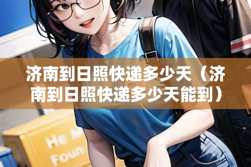 濟(jì)南到日照快遞多少天（濟(jì)南到日照快遞多少天能到）
