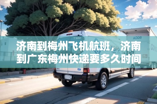 濟(jì)南到梅州飛機(jī)航班，濟(jì)南到廣東梅州快遞要多久時間