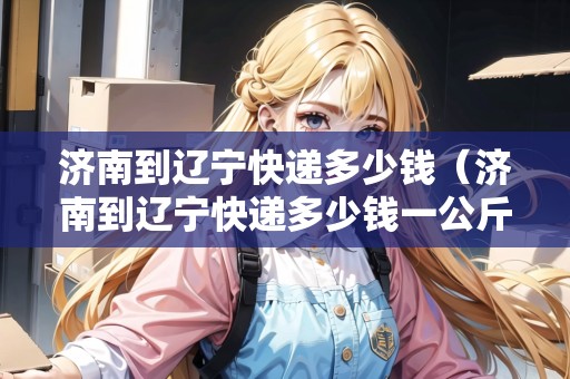 濟(jì)南到遼寧快遞多少錢（濟(jì)南到遼寧快遞多少錢一公斤）