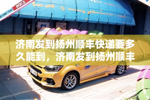 濟(jì)南發(fā)到揚(yáng)州順豐快遞要多久能到，濟(jì)南發(fā)到揚(yáng)州順豐快遞要多久