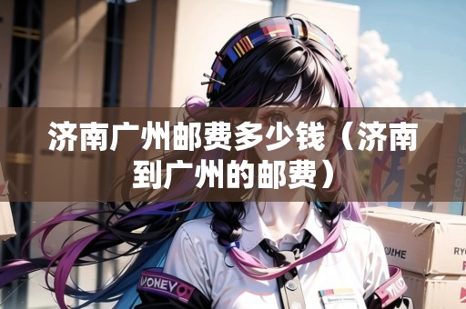 濟(jì)南廣州郵費(fèi)多少錢（濟(jì)南到廣州的郵費(fèi)）