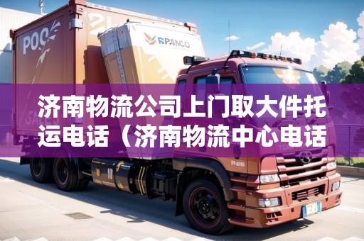 濟南物流公司上門取大件托運電話（濟南物流中心電話）