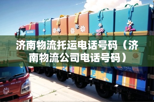 濟(jì)南物流托運(yùn)電話號(hào)碼(濟(jì)南物流公司電話號(hào)碼) 濟(jì)南物流托運(yùn)電話號(hào)碼(濟(jì)南物流公司電話號(hào)碼)