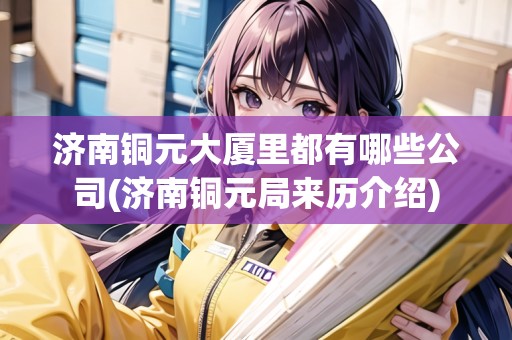 濟(jì)南銅元大廈里都有哪些公司(濟(jì)南銅元局來(lái)歷介紹) 濟(jì)南銅元大廈里都有哪些公司(濟(jì)南銅元局來(lái)歷介紹)